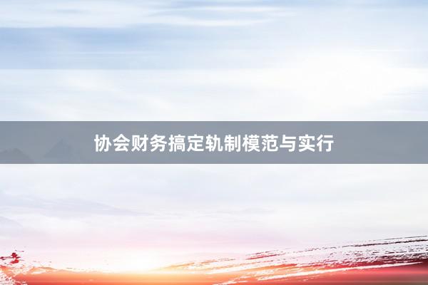 协会财务搞定轨制模范与实行