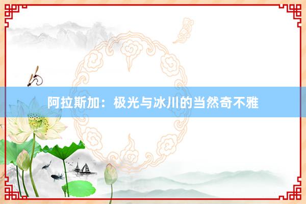 阿拉斯加：极光与冰川的当然奇不雅